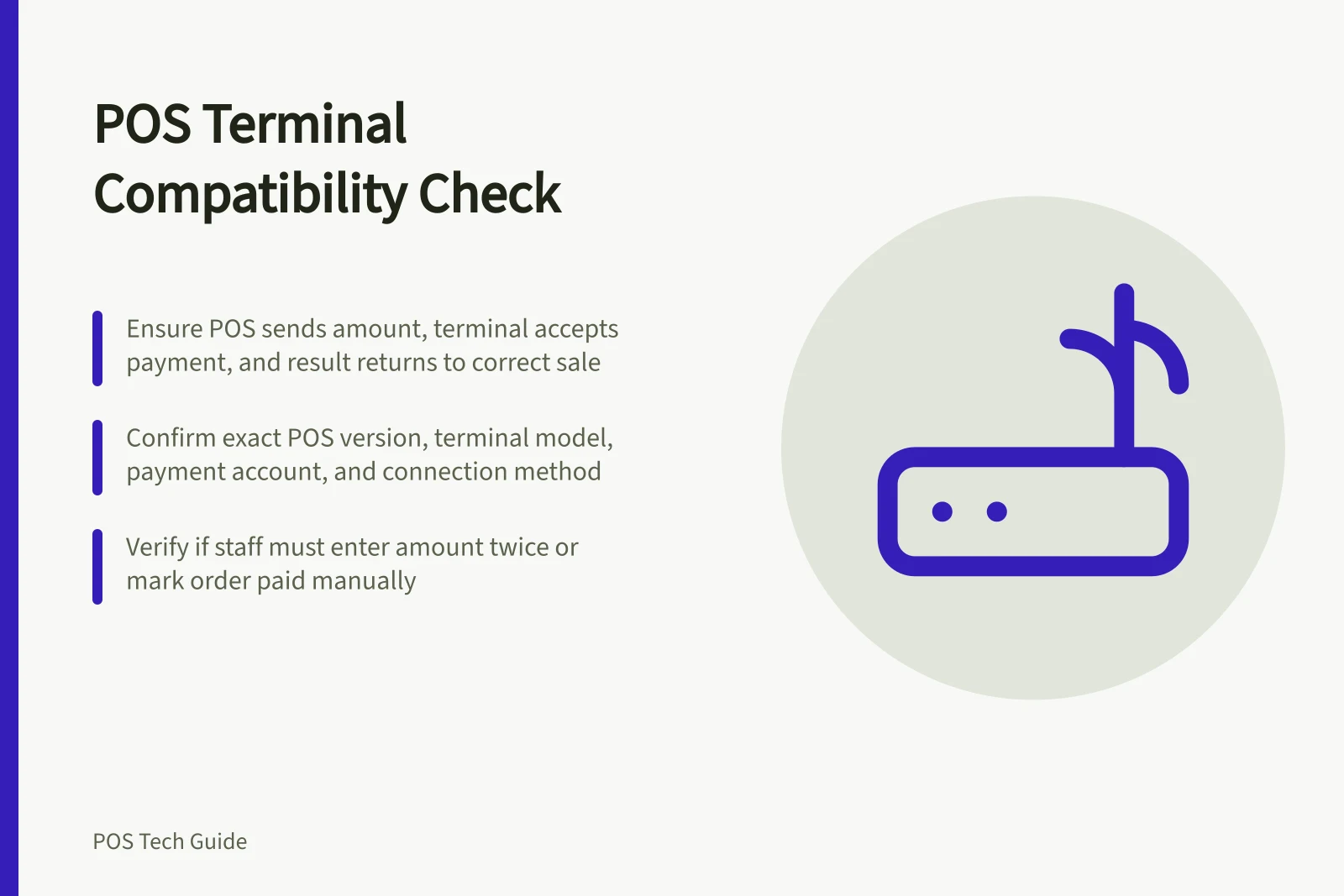 POS Terminal Compatibility Check: Ensure POS sends amount, terminal accepts payment, and result returns to correct sale; Confirm exact POS version, terminal model, payment account, and connection method; Verify if staff must enter amount twice or mark order paid manually
