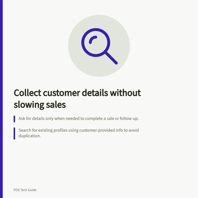 Collect customer details without slowing sales: Ask for details only when needed to complete a sale or follow-up.; Search for existing profiles using customer-provided info to avoid duplication.; Keep marketing consent separate and explicitly recorded, per ATO and APP 3 rules. Collecting customer details without slowing a sale
