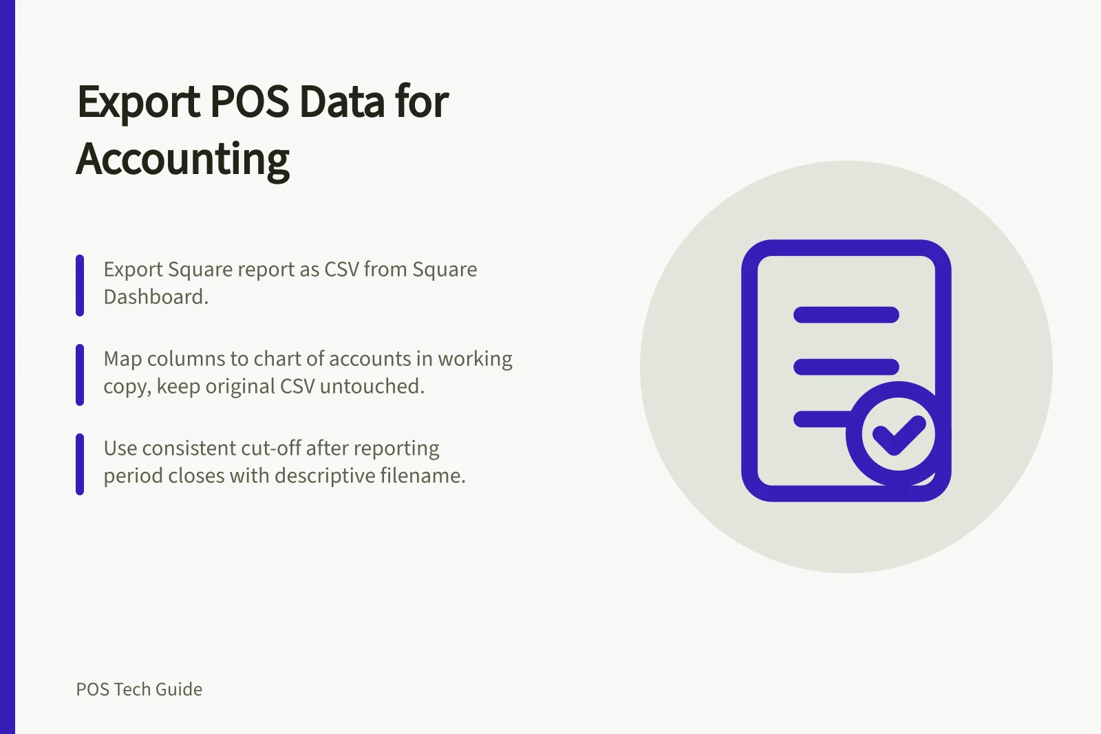 Export POS Data for Accounting: Export Square report as CSV from Square Dashboard.; Map columns to chart of accounts in working copy, keep original CSV untouched.; Use consistent cut-off after reporting period closes with descriptive filename.