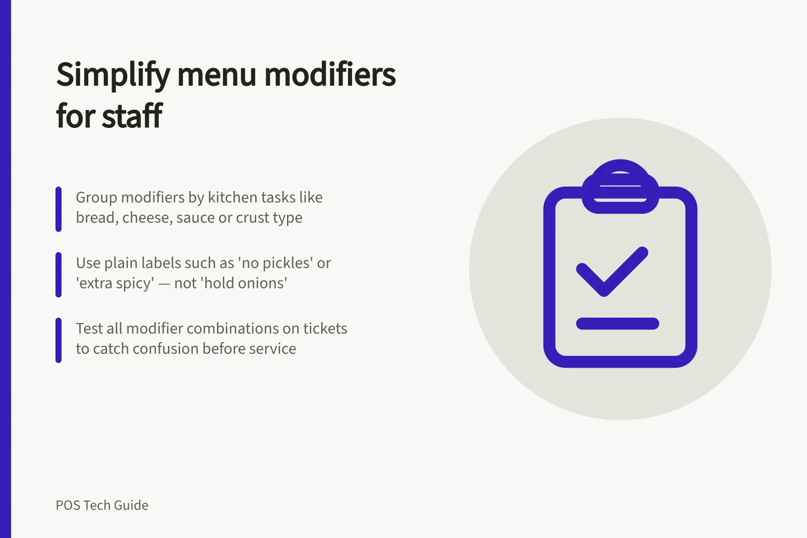 Simplify menu modifiers for staff: Group modifiers by kitchen tasks like bread, cheese, sauce or crust type; Use plain labels such as 'no pickles' or 'extra spicy' — not 'hold onions'; Test all modifier combinations on tickets to catch confusion before service