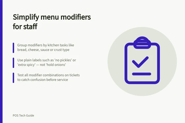 Simplify menu modifiers for staff: Group modifiers by kitchen tasks like bread, cheese, sauce or crust type; Use plain labels such as 'no pickles' or 'extra spicy' — not 'hold onions'; Test all modifier combinations on tickets to catch confusion before service. Handling menu modifiers without confusing staff