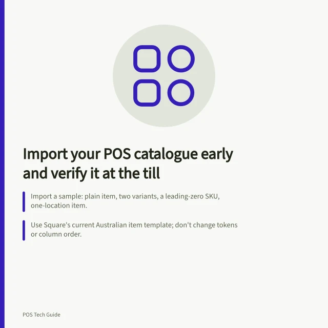 Import your POS catalogue early and verify it at the till: Import a sample: plain item, two variants, a leading-zero SKU, one-location item.; Use Square's current Australian item template; don't change tokens or column order.; Check fresh carts: right variant, price and location; Shopify POS needs its sales channel. Importing a product catalogue before opening day