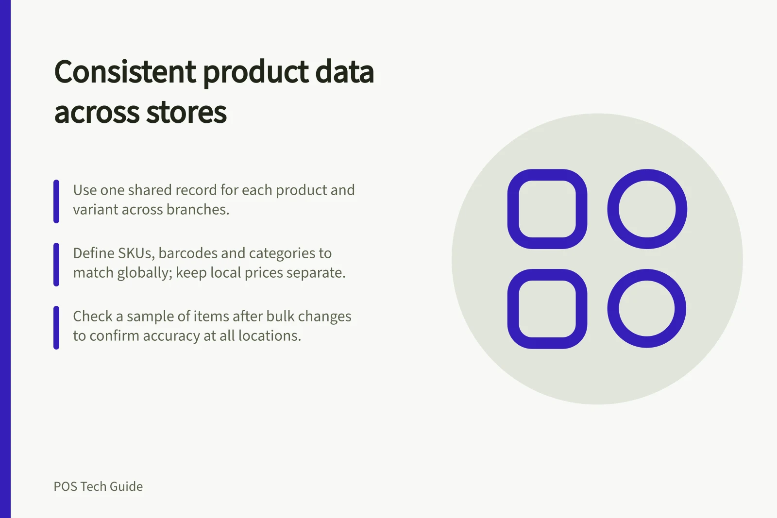 Consistent product data across stores: Use one shared record for each product and variant across branches.; Define SKUs, barcodes and categories to match globally; keep local prices separate.; Check a sample of items after bulk changes to confirm accuracy at all locations.