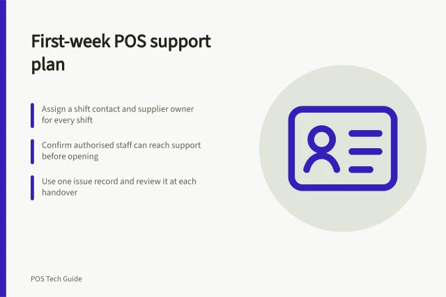 First-week POS support plan: Assign a shift contact and supplier owner for every shift; Confirm authorised staff can reach support before opening; Use one issue record and review it at each handover. Planning support for the first trading week