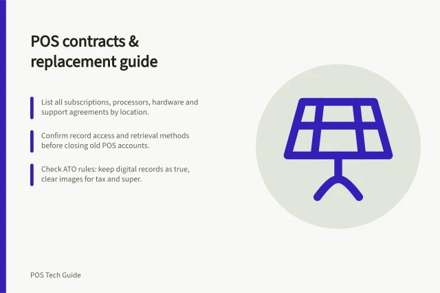 POS contracts & replacement guide: List all subscriptions, processors, hardware and support agreements by location.; Confirm record access and retrieval methods before closing old POS accounts.; Check ATO rules: keep digital records as true, clear images for tax and super. POS contracts and replacement