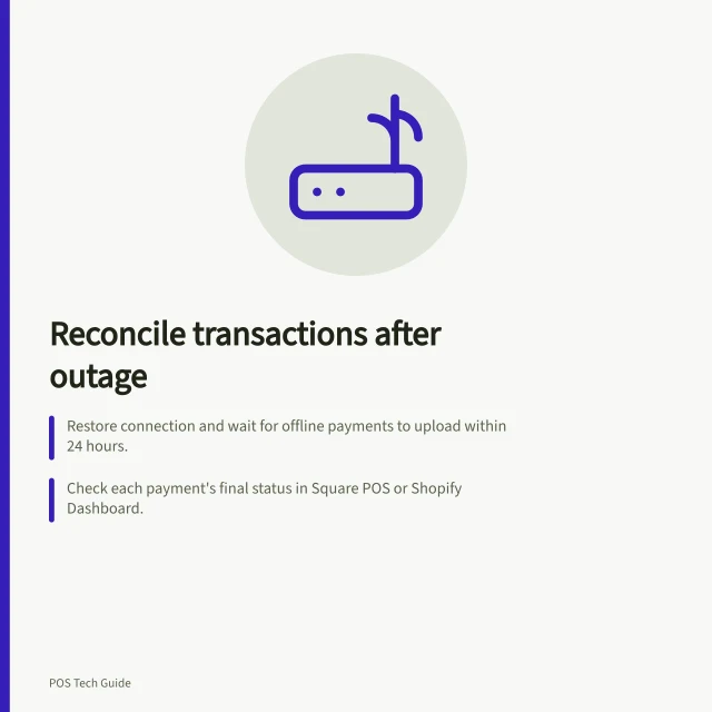 Reconcile transactions after outage: Restore connection and wait for offline payments to upload within 24 hours.; Check each payment's final status in Square POS or Shopify Dashboard.; Match every sale to its payment using amount, time, till and reference numbers. Reconciling transactions after a connection returns