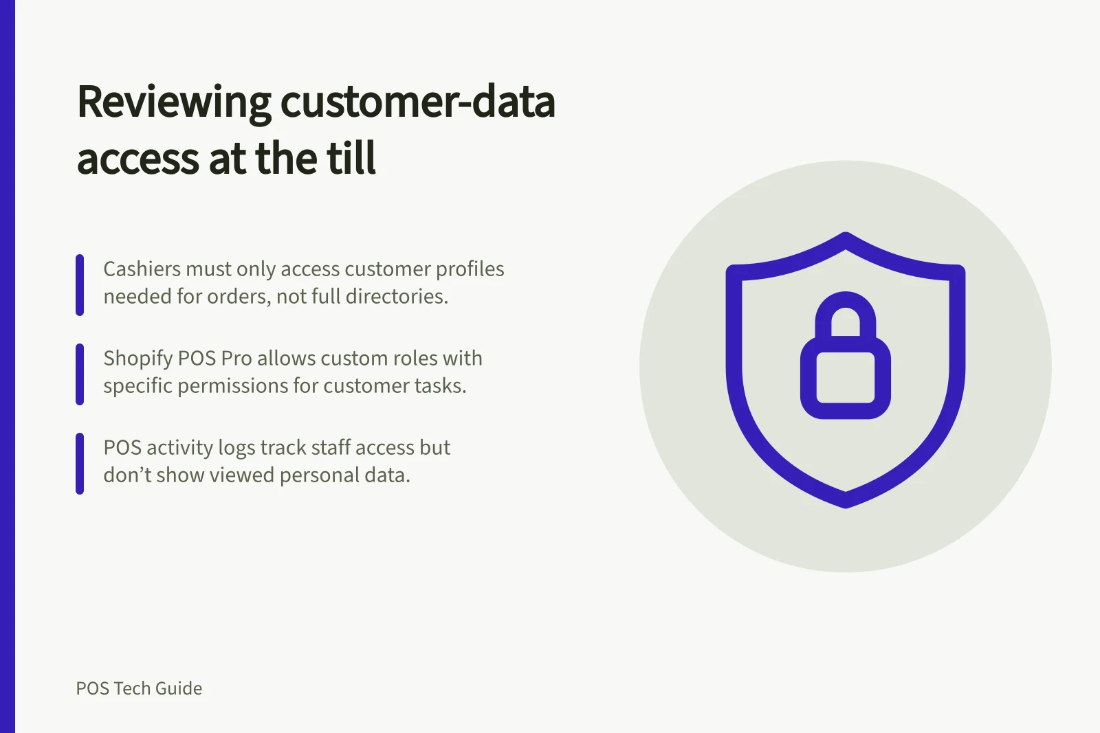 Reviewing customer-data access at the till: Cashiers must only access customer profiles needed for orders, not full directories.; Shopify POS Pro allows custom roles with specific permissions for customer tasks.; POS activity logs track staff access but don’t show viewed personal data.