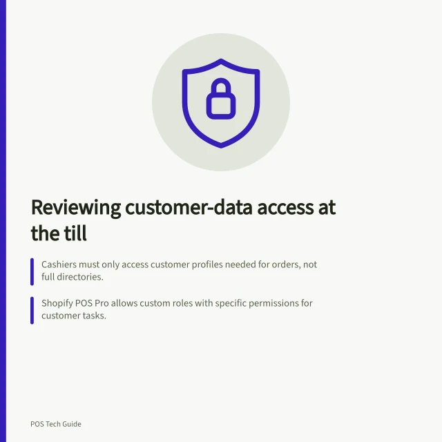 Reviewing customer-data access at the till: Cashiers must only access customer profiles needed for orders, not full directories.; Shopify POS Pro allows custom roles with specific permissions for customer tasks.; POS activity logs track staff access but don’t show viewed personal data. Reviewing customer-data access at the till