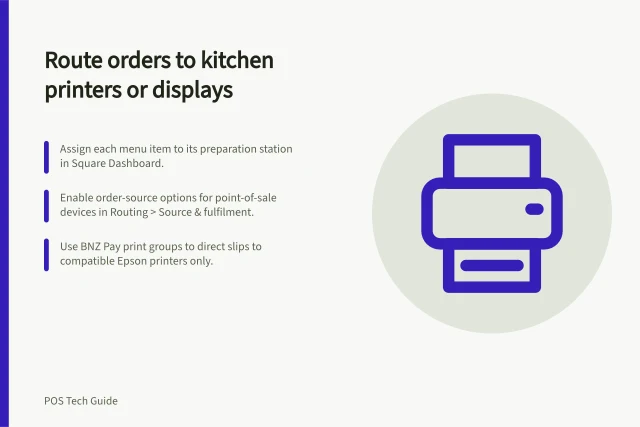 Route orders to kitchen printers or displays: Assign each menu item to its preparation station in Square Dashboard.; Enable order-source options for point-of-sale devices in Routing > Source & fulfilment.; Use BNZ Pay print groups to direct slips to compatible Epson printers only. Routing orders to kitchen printers or displays