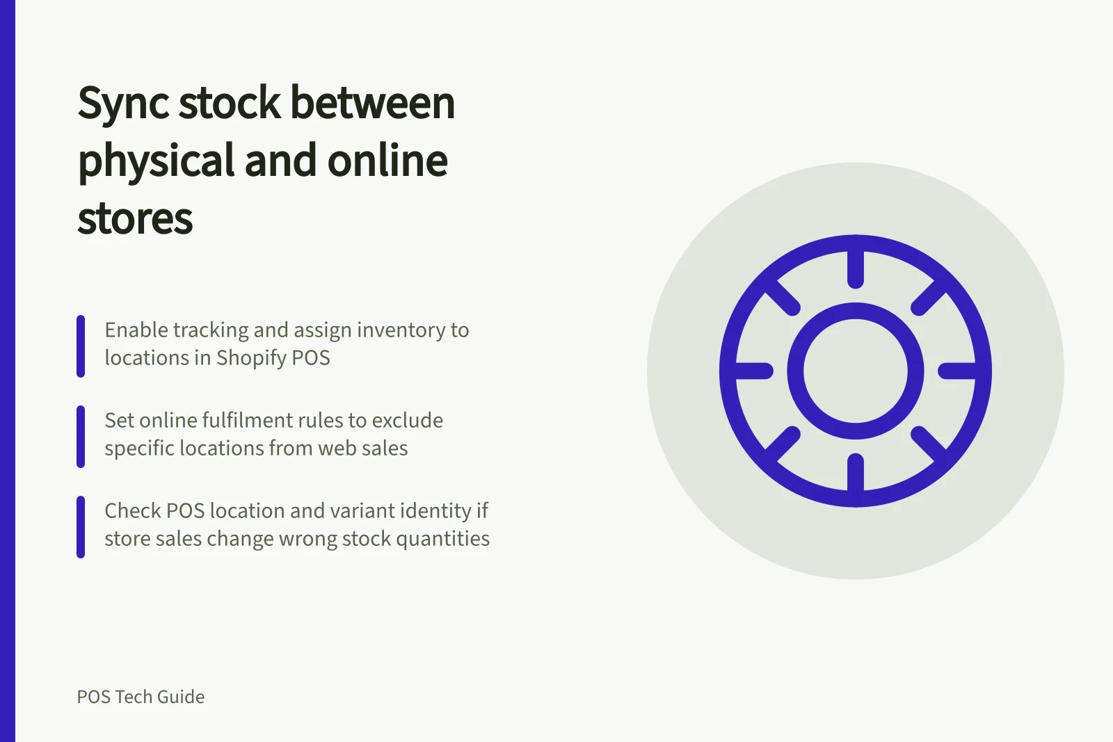 Sync stock between physical and online stores: Enable tracking and assign inventory to locations in Shopify POS; Set online fulfilment rules to exclude specific locations from web sales; Check POS location and variant identity if store sales change wrong stock quantities