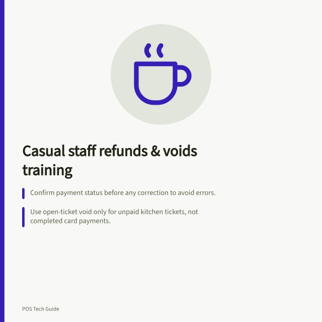 Casual staff refunds & voids training: Confirm payment status before any correction to avoid errors.; Use open-ticket void only for unpaid kitchen tickets, not completed card payments.; Follow return path with manager approval for refunded completed sales. Training casual staff on refunds and voids